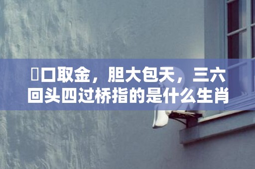 鱷口取金，胆大包天，三六回头四过桥指的是什么生肖，精选解答落实