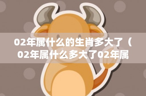 02年属什么的生肖多大了（02年属什么多大了02年属什么?有多大?今年_运久网）
