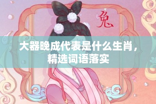大器晚成代表是什么生肖，精选词语落实