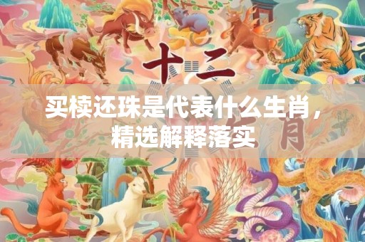 买椟还珠是代表什么生肖，精选解释落实