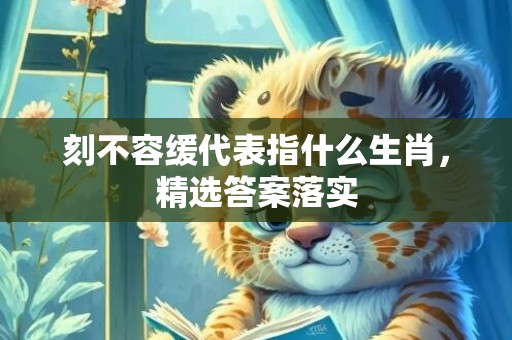 刻不容缓代表指什么生肖，精选答案落实