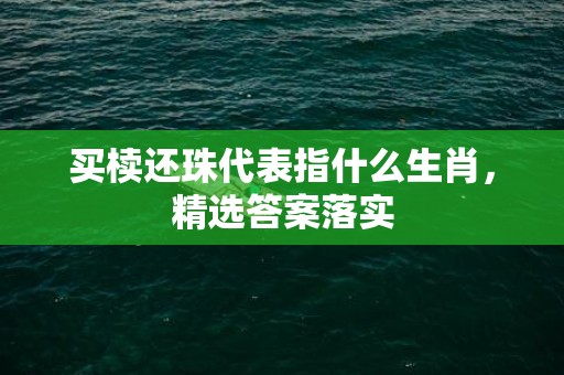 买椟还珠代表指什么生肖，精选答案落实