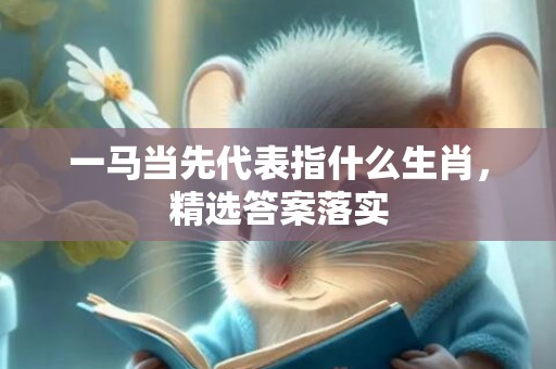 一马当先代表指什么生肖，精选答案落实