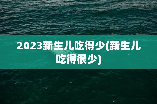 2023新生儿吃得少(新生儿吃得很少)
