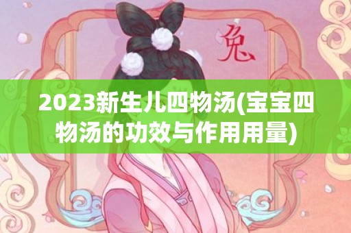 2023新生儿四物汤(宝宝四物汤的功效与作用用量)