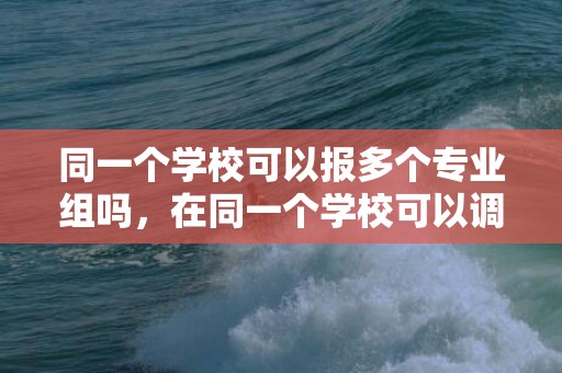 同一个学校可以报多个专业组吗，在同一个学校可以调专业吗，普通专业可以调剂高本惯通专业吗