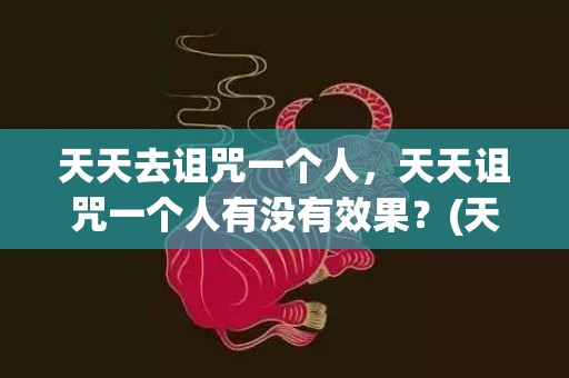 天天去诅咒一个人，天天诅咒一个人有没有效果？(天天诅咒别人会对自己有影响吗)