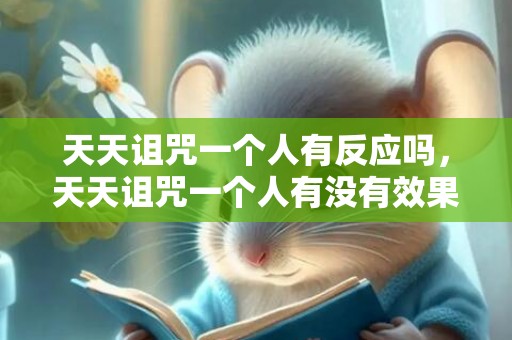 天天诅咒一个人有反应吗，天天诅咒一个人有没有效果？ 我诅咒过的人都灵验了