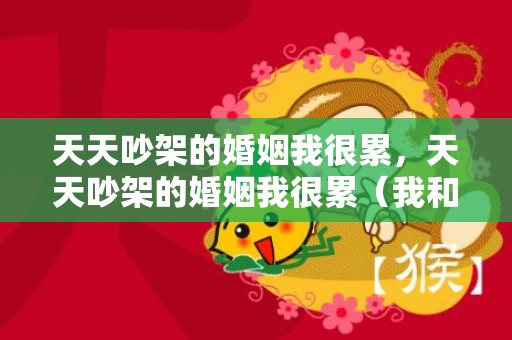天天吵架的婚姻我很累，天天吵架的婚姻我很累（我和丈夫总因些小事吵架）