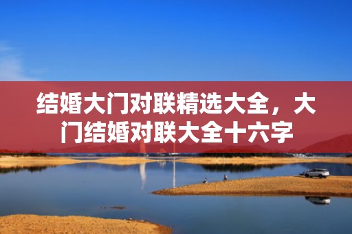 结婚大门对联精选大全，大门结婚对联大全十六字