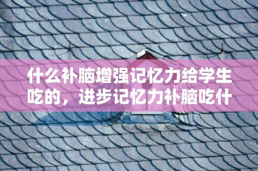 什么补脑增强记忆力给学生吃的，进步记忆力补脑吃什么食品 成人若何进步记忆力