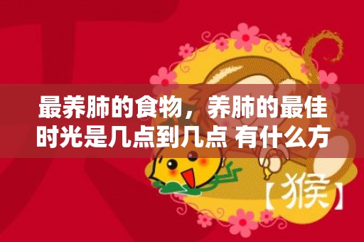 最养肺的食物，养肺的最佳时光是几点到几点 有什么方式可以养肺的