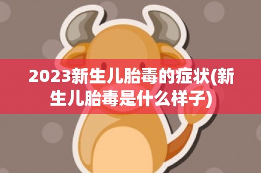 2023新生儿胎毒的症状(新生儿胎毒是什么样子)