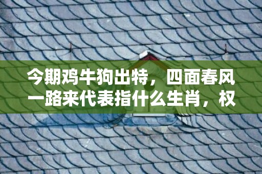 今期鸡牛狗出特，四面春风一路来代表指什么生肖，权威解释落实