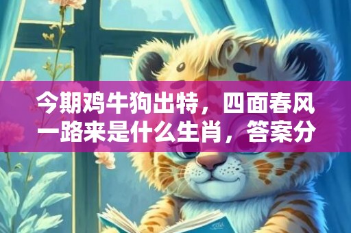 今期鸡牛狗出特，四面春风一路来是什么生肖，答案分析落实