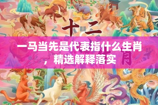一马当先是代表指什么生肖，精选解释落实