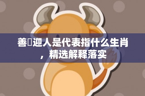 善氣迎人是代表指什么生肖，精选解释落实