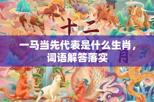 一马当先代表是什么生肖，词语解答落实
