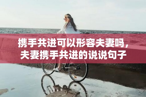 携手共进可以形容夫妻吗，夫妻携手共进的说说句子