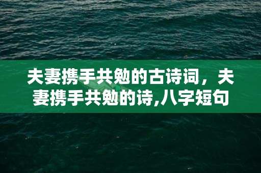 夫妻携手共勉的古诗词，夫妻携手共勉的诗,八字短句有哪些