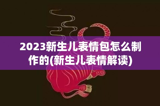 2023新生儿表情包怎么制作的(新生儿表情解读)