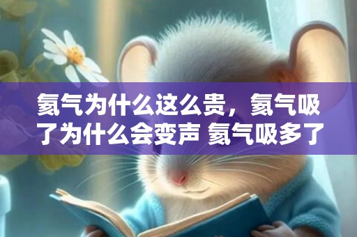 氦气为什么这么贵，氦气吸了为什么会变声 氦气吸多了会损害声带吗