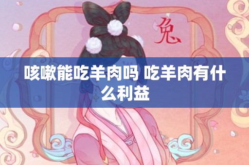 咳嗽能吃羊肉吗 吃羊肉有什么利益