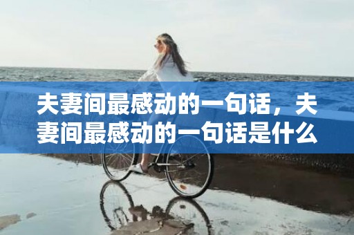 夫妻间最感动的一句话，夫妻间最感动的一句话是什么？夫妻之间最暖心的话