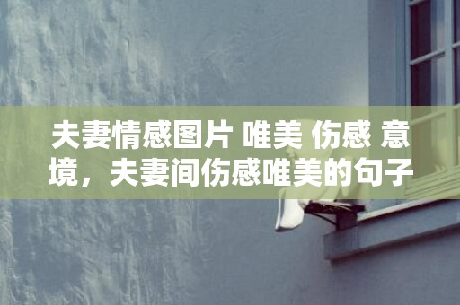 夫妻情感图片 唯美 伤感 意境，夫妻间伤感唯美的句子短句