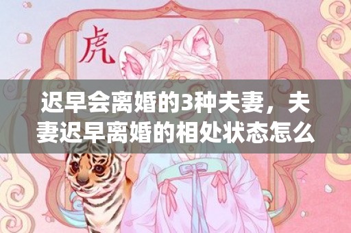 迟早会离婚的3种夫妻，夫妻迟早离婚的相处状态怎么样了(夫妻间最好的相处状态)