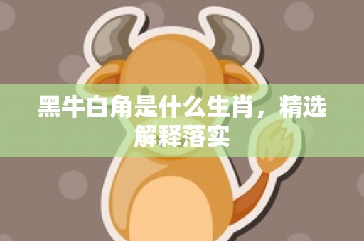黑牛白角是什么生肖，精选解释落实