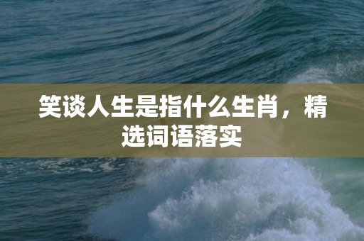 笑谈人生是指什么生肖，精选词语落实