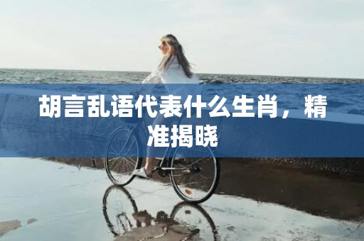 胡言乱语代表什么生肖，精准揭晓