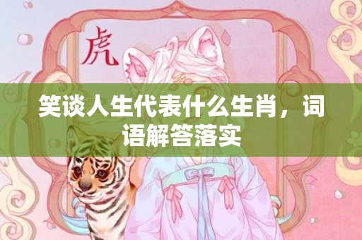 笑谈人生代表什么生肖，词语解答落实