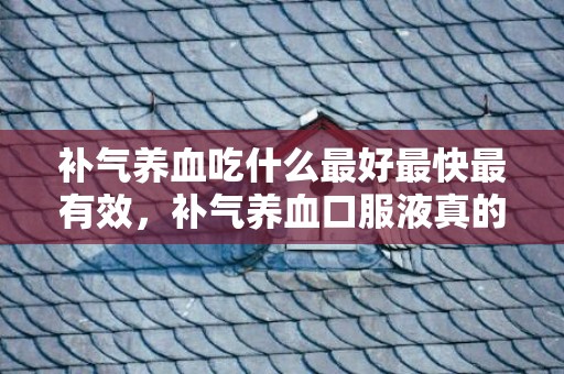 补气养血吃什么最好最快最有效，补气养血口服液真的有用果吗 补气养血口服药功能
