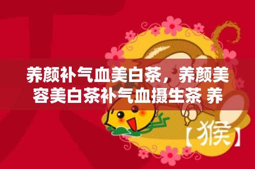 养颜补气血美白茶，养颜美容美白茶补气血摄生茶 养颜美容的糖水有哪些