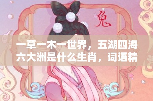 一草一木一世界，五湖四海六大洲是什么生肖，词语精选落实