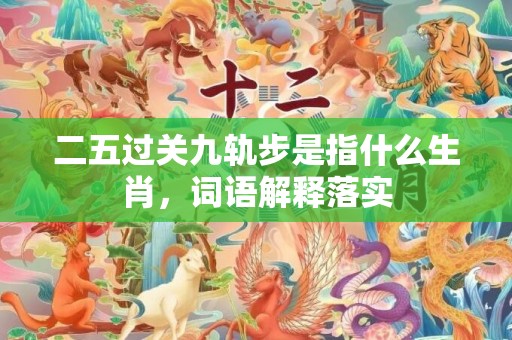 二五过关九轨步是指什么生肖，词语解释落实