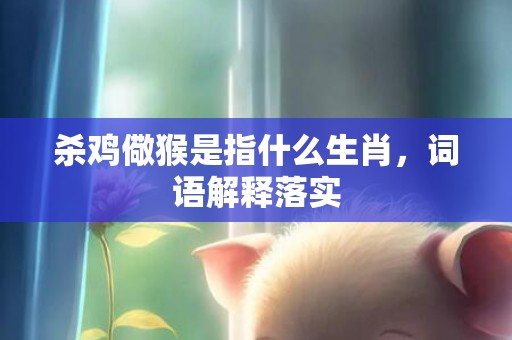 杀鸡儆猴是指什么生肖，词语解释落实