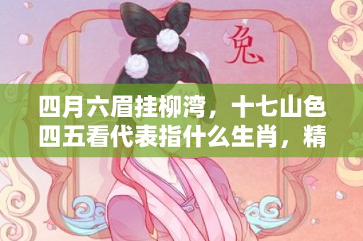 四月六眉挂柳湾，十七山色四五看代表指什么生肖，精选答案落实