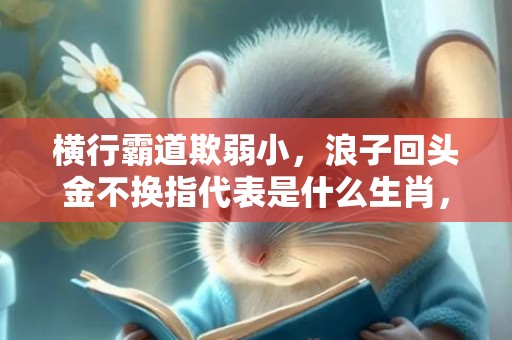 横行霸道欺弱小，浪子回头金不换指代表是什么生肖，词语解答落实