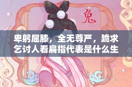 卑躬屈膝，全无尊严，跪求乞讨人看扁指代表是什么生肖，词语解答落实
