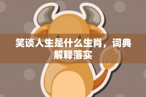 笑谈人生是什么生肖，词典解释落实