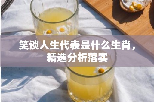 笑谈人生代表是什么生肖，精选分析落实
