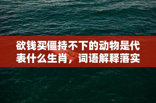欲钱买僵持不下的动物是代表什么生肖，词语解释落实