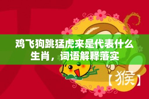 鸡飞狗跳猛虎来是代表什么生肖，词语解释落实