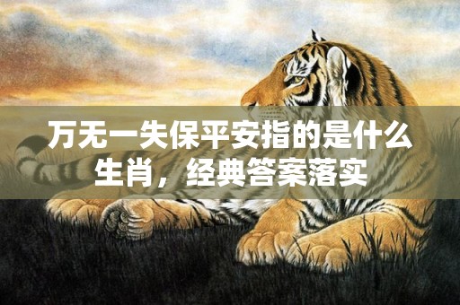 万无一失保平安指的是什么生肖，经典答案落实