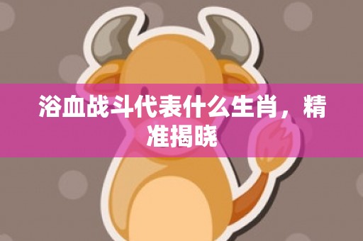 浴血战斗代表什么生肖，精准揭晓