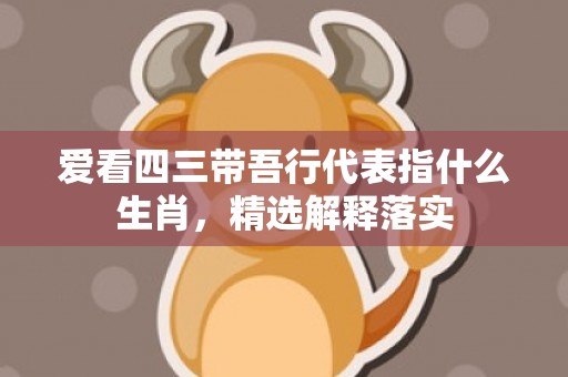 爱看四三带吾行代表指什么生肖，精选解释落实