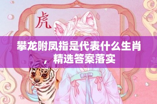 攀龙附凤指是代表什么生肖，精选答案落实